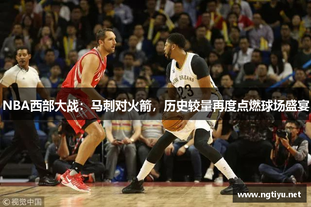 NBA西部大战：马刺对火箭，历史较量再度点燃球场盛宴