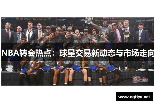 NBA转会热点：球星交易新动态与市场走向