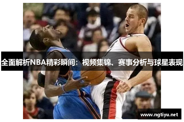 全面解析NBA精彩瞬间：视频集锦、赛事分析与球星表现