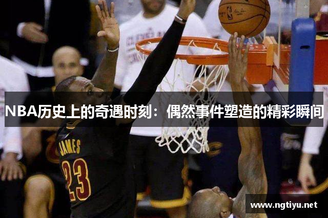 NBA历史上的奇遇时刻：偶然事件塑造的精彩瞬间