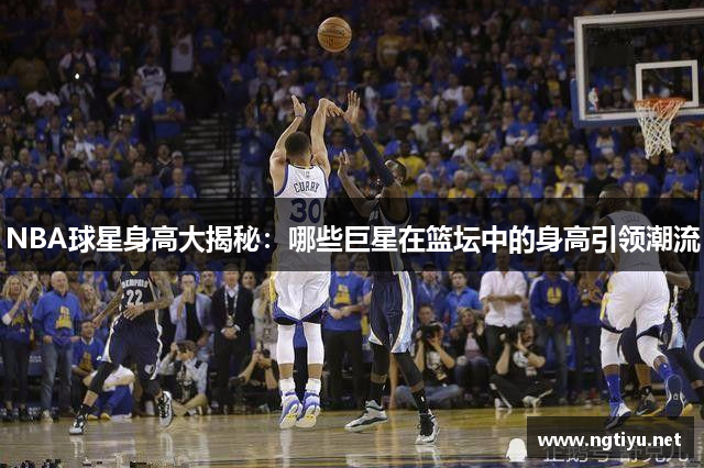 NBA球星身高大揭秘：哪些巨星在篮坛中的身高引领潮流