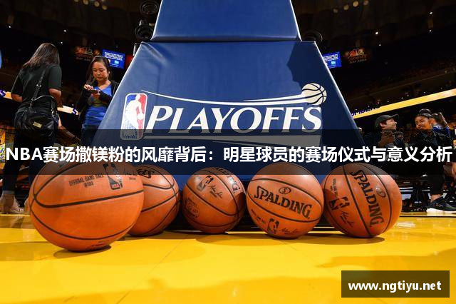 NBA赛场撒镁粉的风靡背后：明星球员的赛场仪式与意义分析