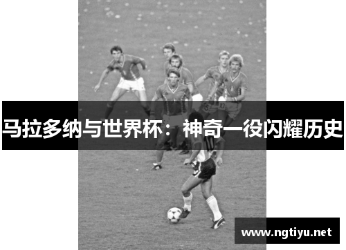 马拉多纳与世界杯：神奇一役闪耀历史